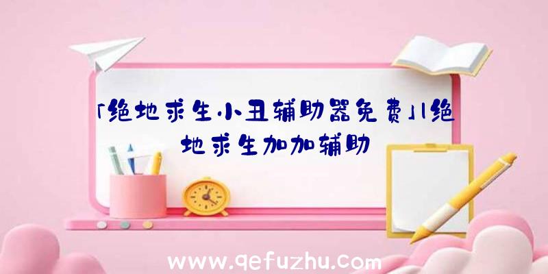 「绝地求生小丑辅助器免费」|绝地求生加加辅助